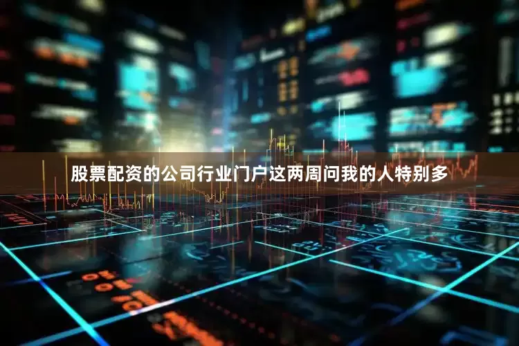 股票配资的公司行业门户这两周问我的人特别多