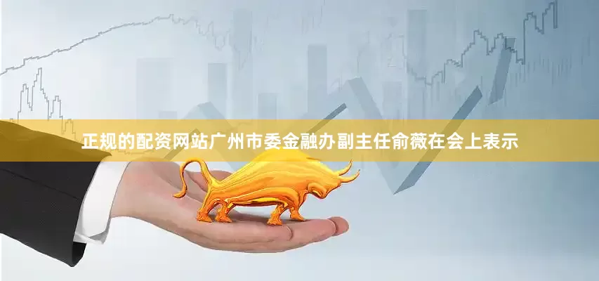 正规的配资网站广州市委金融办副主任俞薇在会上表示