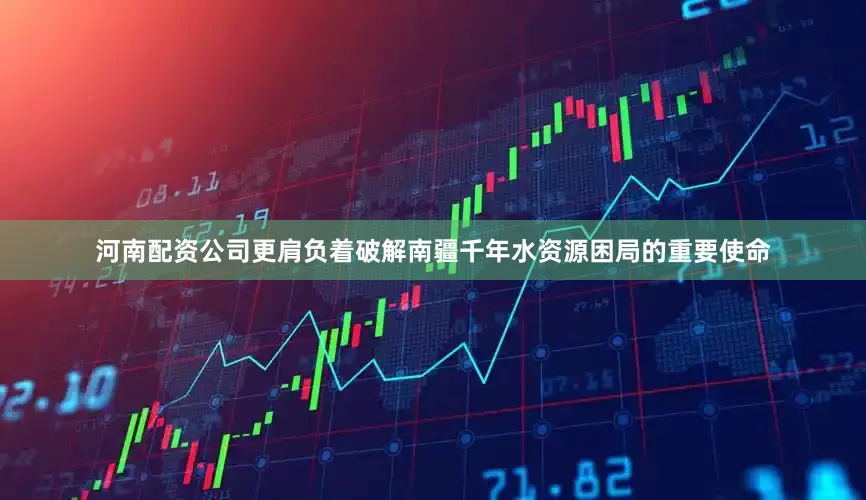 河南配资公司更肩负着破解南疆千年水资源困局的重要使命