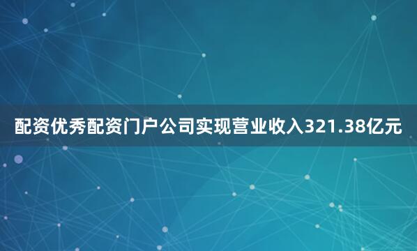 配资优秀配资门户公司实现营业收入321.38亿元