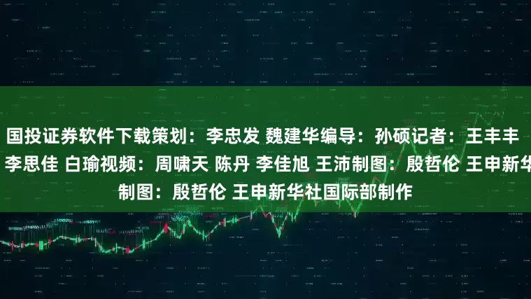 国投证券软件下载策划：李忠发 魏建华编导：孙硕记者：王丰丰 毛思倩 刘大伟 李思佳 白瑜视频：周啸天 陈丹 李佳旭 王沛制图：殷哲伦 王申新华社国际部制作