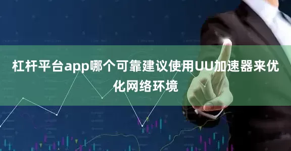 杠杆平台app哪个可靠建议使用UU加速器来优化网络环境