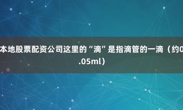 本地股票配资公司这里的“滴”是指滴管的一滴(约0.05ml)