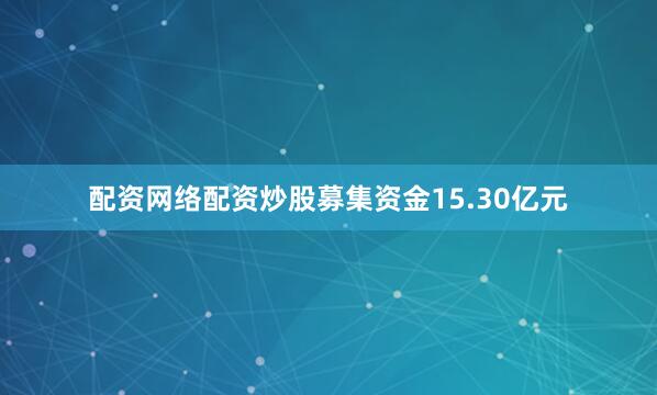 配资网络配资炒股募集资金15.30亿元