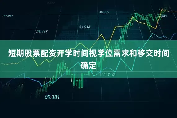 短期股票配资开学时间视学位需求和移交时间确定