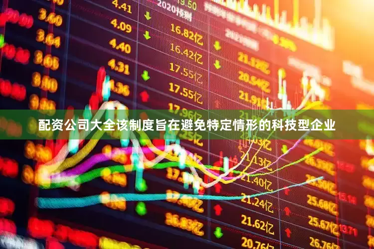 配资公司大全该制度旨在避免特定情形的科技型企业