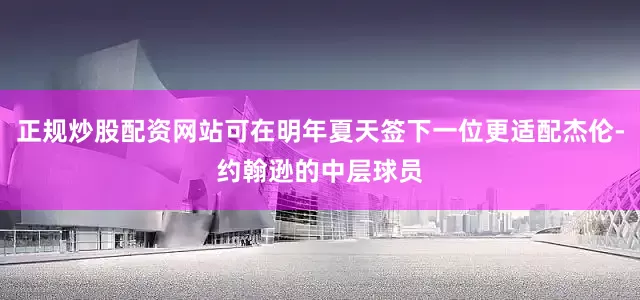 正规炒股配资网站可在明年夏天签下一位更适配杰伦-约翰逊的中层球员