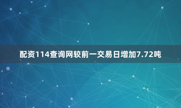 配资114查询网较前一交易日增加7.72吨