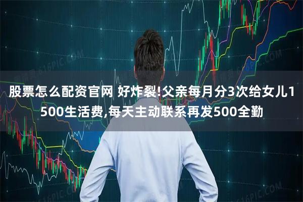 股票怎么配资官网 好炸裂!父亲每月分3次给女儿1500生活费,每天主动联系再发500全勤