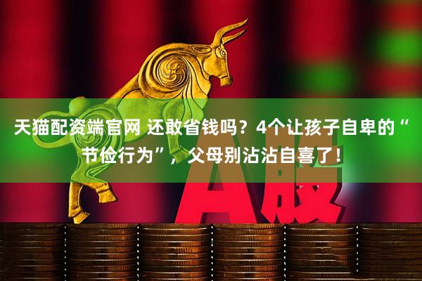 天猫配资端官网 还敢省钱吗？4个让孩子自卑的“节俭行为”，父母别沾沾自喜了！