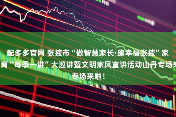 配多多官网 张掖市“做智慧家长·建幸福张掖”家庭教育“每季一讲”大巡讲暨文明家风宣讲活动山丹专场来啦！