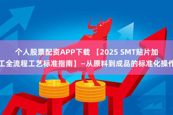 个人股票配资APP下载 【2025 SMT贴片加工全流程工艺标准指南】—从原料到成品的标准化操作