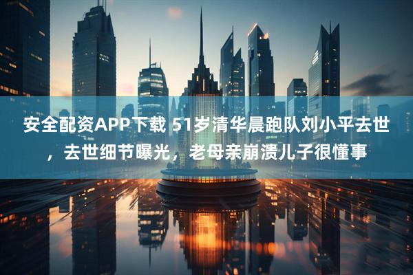 安全配资APP下载 51岁清华晨跑队刘小平去世，去世细节曝光，老母亲崩溃儿子很懂事