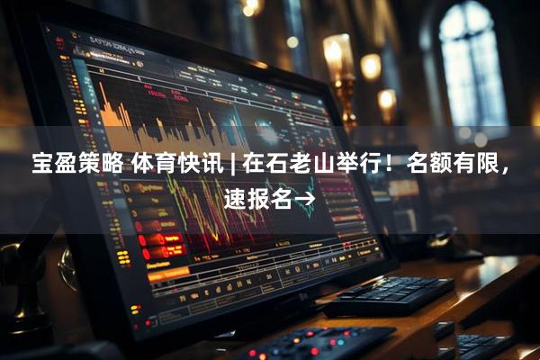 宝盈策略 体育快讯 | 在石老山举行！名额有限，速报名→