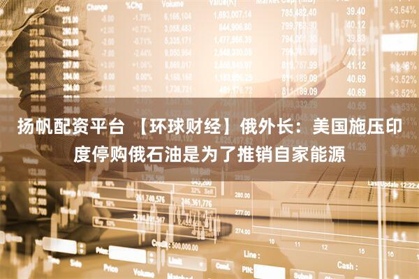 扬帆配资平台 【环球财经】俄外长：美国施压印度停购俄石油是为了推销自家能源