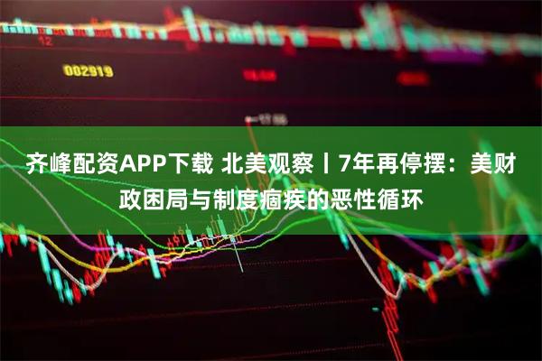 齐峰配资APP下载 北美观察丨7年再停摆：美财政困局与制度痼疾的恶性循环