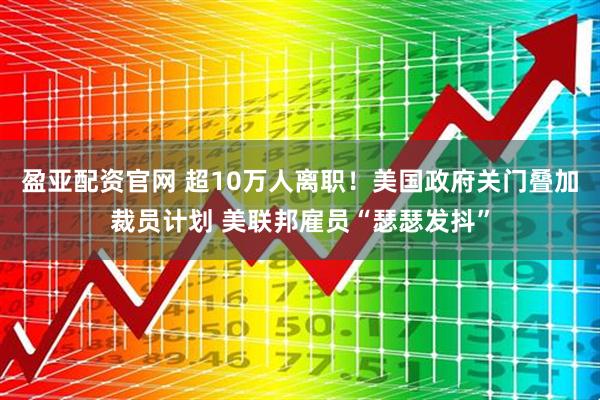 盈亚配资官网 超10万人离职！美国政府关门叠加裁员计划 美联邦雇员“瑟瑟发抖”