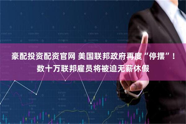 豪配投资配资官网 美国联邦政府再度“停摆”！数十万联邦雇员将被迫无薪休假