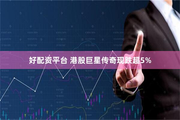 好配资平台 港股巨星传奇现跌超5%