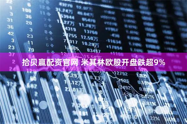 拾贝赢配资官网 米其林欧股开盘跌超9%