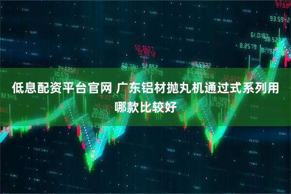 低息配资平台官网 广东铝材抛丸机通过式系列用哪款比较好