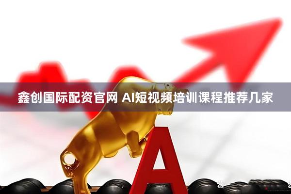 鑫创国际配资官网 AI短视频培训课程推荐几家