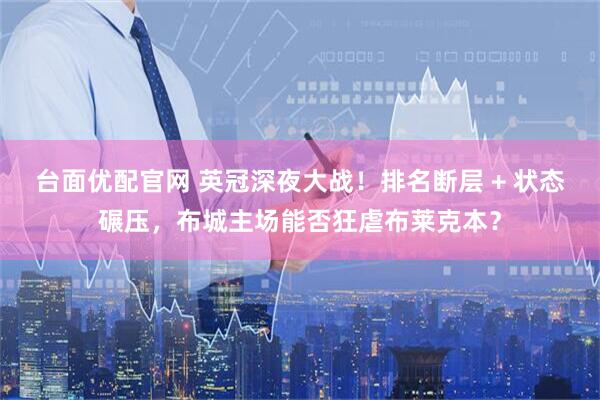 台面优配官网 英冠深夜大战！排名断层 + 状态碾压，布城主场能否狂虐布莱克本？