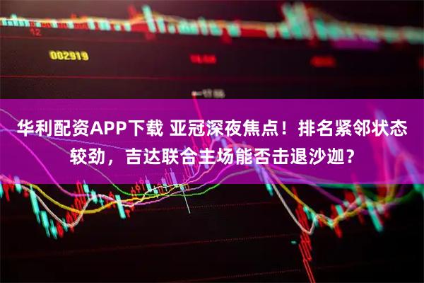 华利配资APP下载 亚冠深夜焦点！排名紧邻状态较劲，吉达联合主场能否击退沙迦？