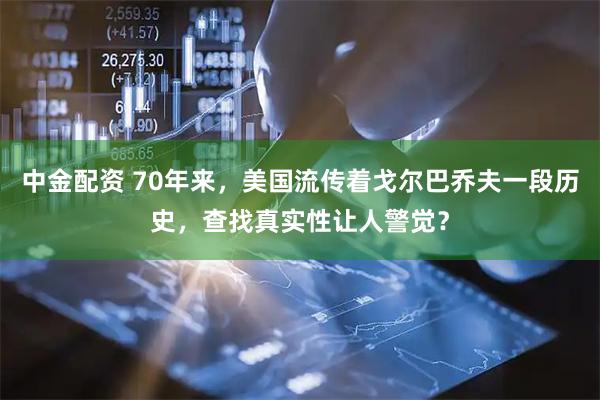 中金配资 70年来，美国流传着戈尔巴乔夫一段历史，查找真实性让人警觉？