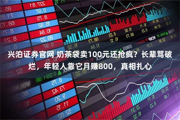 兴泊证券官网 奶茶袋卖100元还抢疯？长辈骂破烂，年轻人靠它月赚800，真相扎心