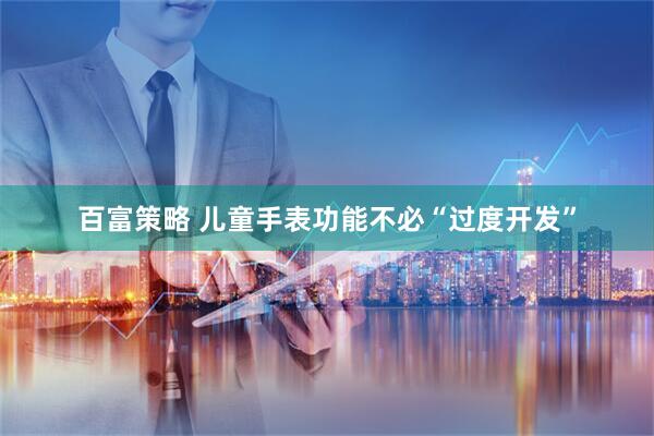 百富策略 儿童手表功能不必“过度开发”