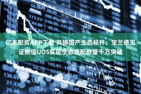 亿本配资APP下载 共铸国产生态标杆：宝兰德见证统信UOS实现生态适配数量千万突破
