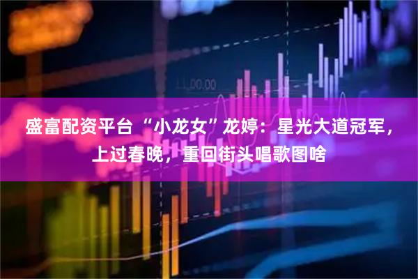 盛富配资平台 “小龙女”龙婷：星光大道冠军，上过春晚，重回街头唱歌图啥