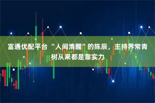 富通优配平台 “人间清醒”的陈辰，主持界常青树从来都是靠实力