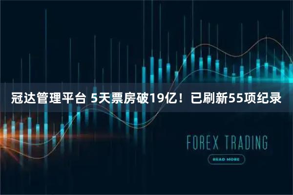 冠达管理平台 5天票房破19亿！已刷新55项纪录