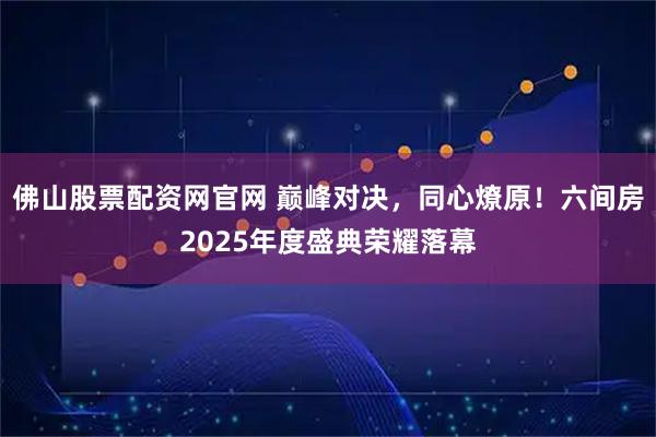 佛山股票配资网官网 巅峰对决，同心燎原！六间房2025年度盛典荣耀落幕