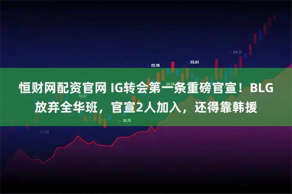 恒财网配资官网 IG转会第一条重磅官宣！BLG放弃全华班，官宣2人加入，还得靠韩援