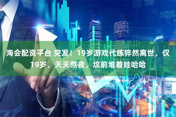 海会配资平台 突发！19岁游戏代练猝然离世，仅19岁，天天熬夜，坟前堆着娃哈哈
