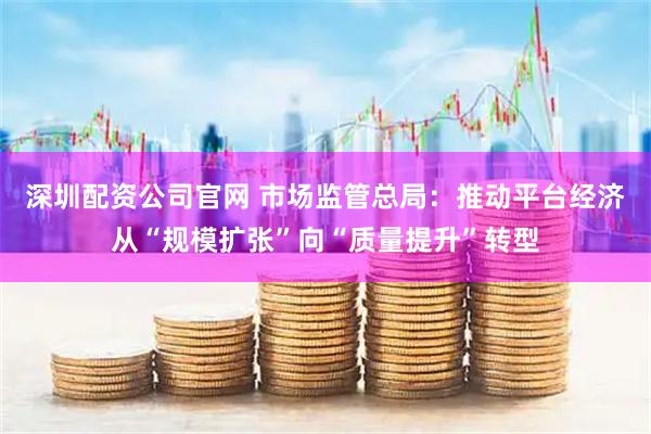 深圳配资公司官网 市场监管总局：推动平台经济从“规模扩张”向“质量提升”转型
