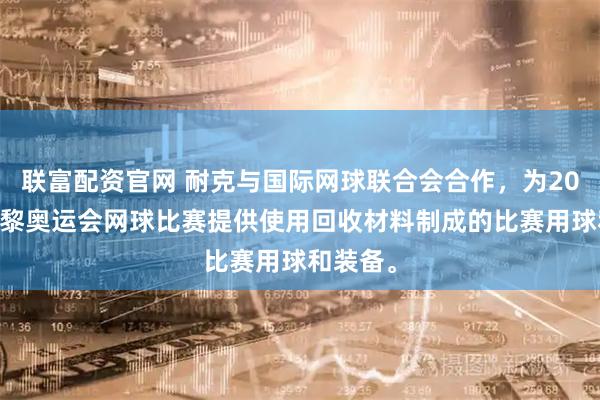 联富配资官网 耐克与国际网球联合会合作，为2024年巴黎奥运会网球比赛提供使用回收材料制成的比赛用球和装备。