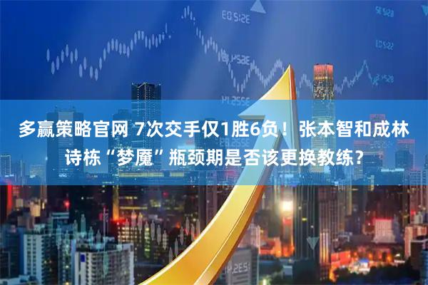 多赢策略官网 7次交手仅1胜6负！张本智和成林诗栋“梦魇”瓶颈期是否该更换教练？