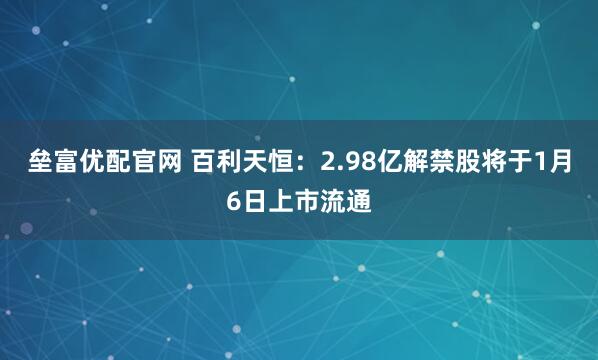 垒富优配官网 百利天恒：2.98亿解禁股将于1月6日上市流通