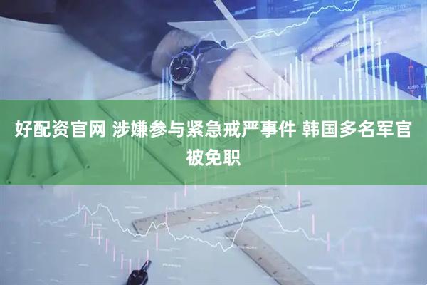 好配资官网 涉嫌参与紧急戒严事件 韩国多名军官被免职