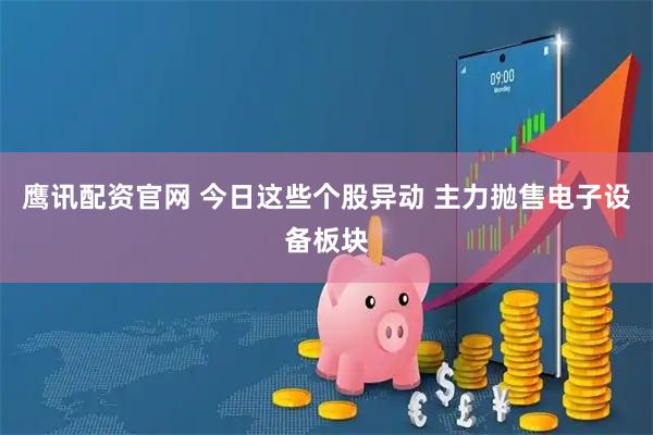 鹰讯配资官网 今日这些个股异动 主力抛售电子设备板块