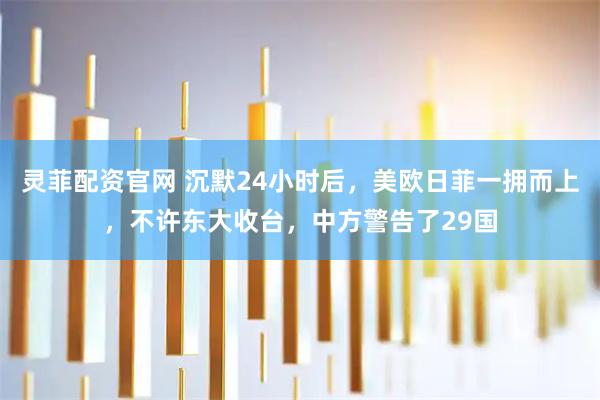 灵菲配资官网 沉默24小时后，美欧日菲一拥而上，不许东大收台，中方警告了29国