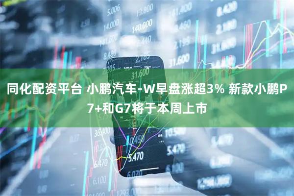 同化配资平台 小鹏汽车-W早盘涨超3% 新款小鹏P7+和G7将于本周上市