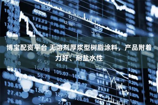 博宝配资平台 无溶剂厚浆型树脂涂料，产品附着力好、耐盐水性