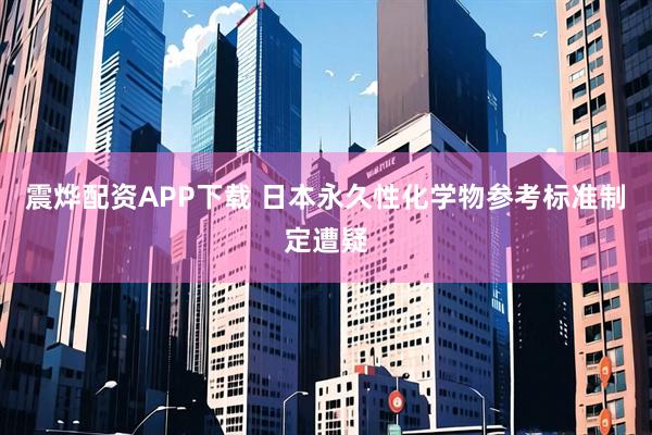 震烨配资APP下载 日本永久性化学物参考标准制定遭疑