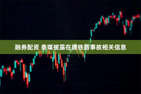融券配资 泰媒披露在建铁路事故相关信息