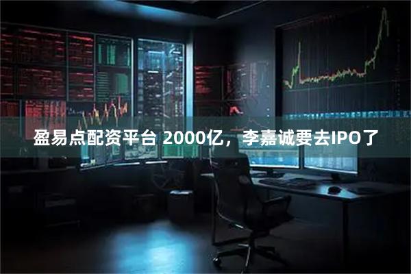 盈易点配资平台 2000亿，李嘉诚要去IPO了